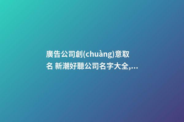 廣告公司創(chuàng)意取名 新潮好聽公司名字大全,起名之家-第1張-公司起名-玄機(jī)派